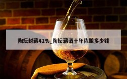 陶坛封藏42%_陶坛藏酒十年陈酿多少钱