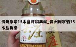 贵州原浆15木盒陈酿典藏_贵州原浆酒15木盒价格